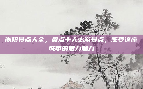 浏阳景点大全,盘点十大必游景点,感受这座城市的魅力魅力
