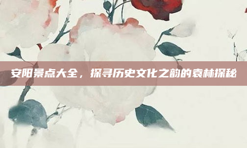 安阳景点大全,探寻历史文化之韵的袁林探秘