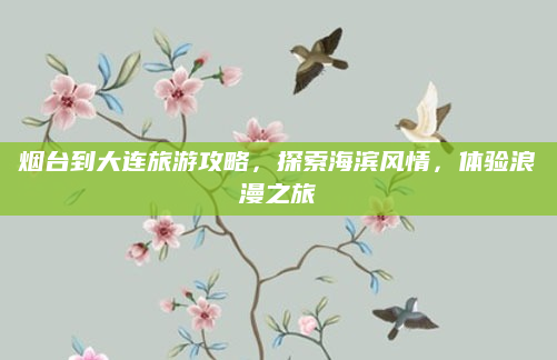 烟台到大连旅游攻略,探索海滨风情,体验浪漫之旅