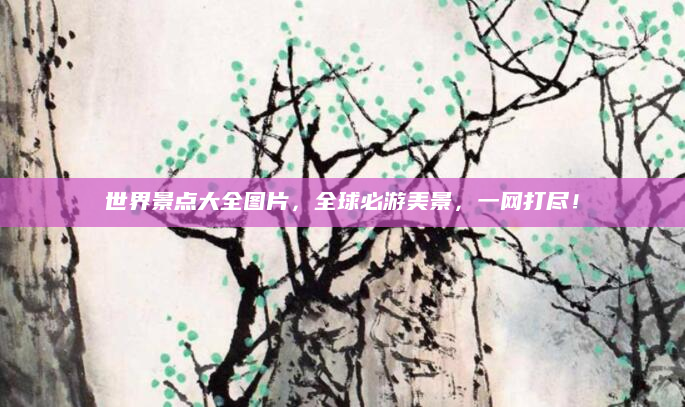 世界景点大全图片,全球必游美景,一网打尽!