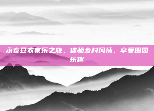 永泰县农家乐之旅，体验乡村风情，享受田园乐趣
