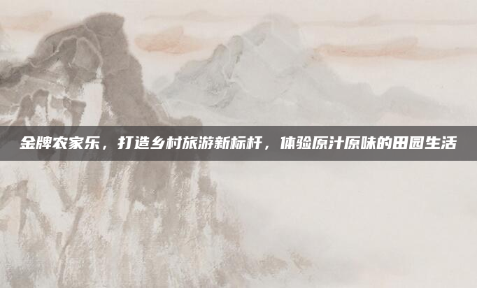 金牌农家乐,打造乡村旅游新标杆,体验原汁原味的田园生活