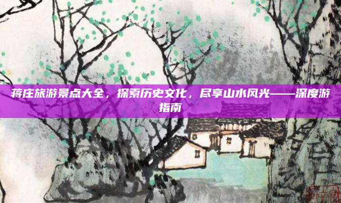 蒋庄旅游景点大全,探索历史文化,尽享山水风光——深度游指南