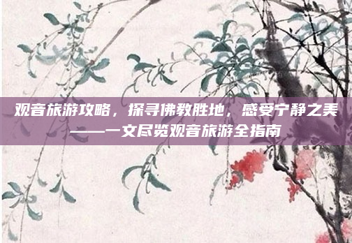 观音旅游攻略，探寻佛教胜地，感受宁静之美——一文尽览观音旅游全指南
