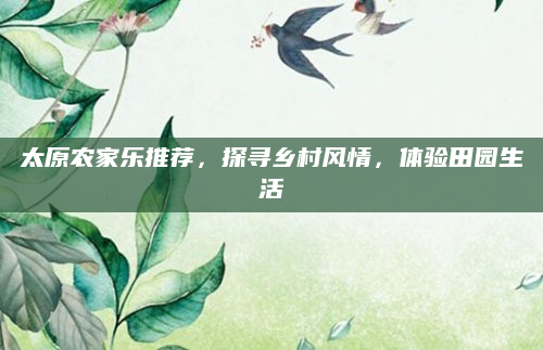太原农家乐推荐,探寻乡村风情,体验田园生活