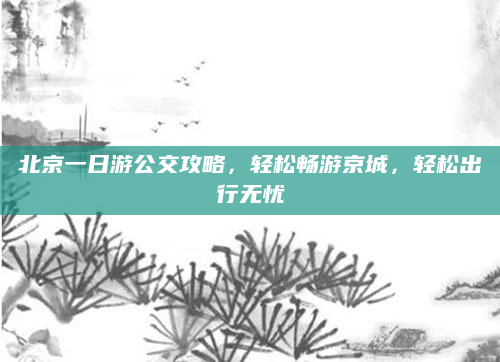北京一日游公交攻略,轻松畅游京城,轻松出行无忧