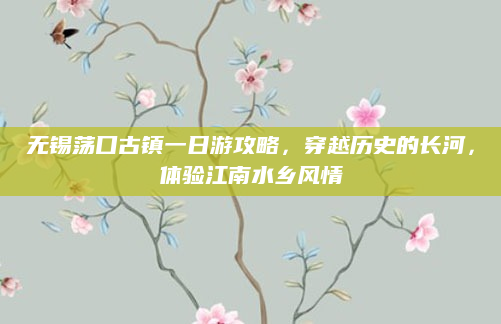 无锡荡口古镇一日游攻略，穿越历史的长河，体验江南水乡风情