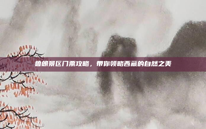 鲁朗景区门票攻略,带你领略西藏的自然之美