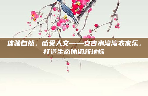 体验自然,感受人文——安吉水湾湾农家乐,打造生态休闲新地标