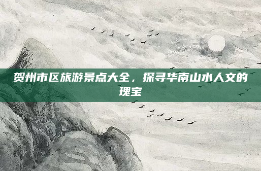 贺州市区旅游景点大全，探寻华南山水人文的瑰宝