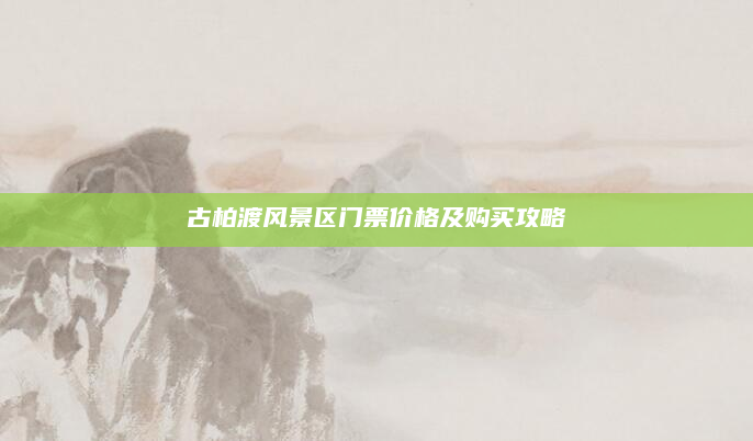 古柏渡风景区门票价格及购买攻略