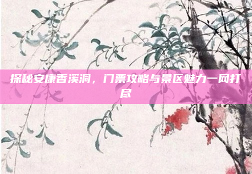 探秘安康香溪洞,门票攻略与景区魅力一网打尽