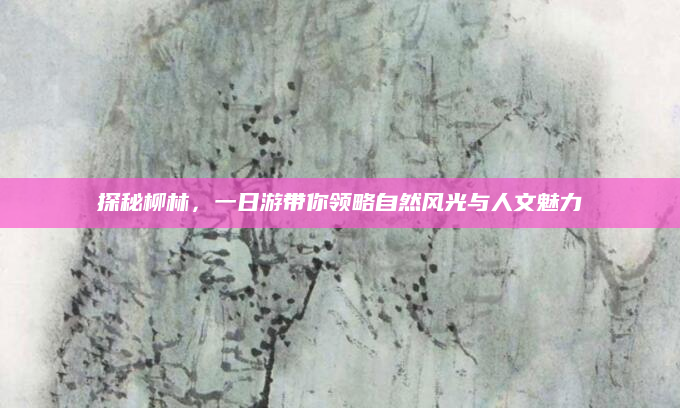 探秘柳林,一日游带你领略自然风光与人文魅力
