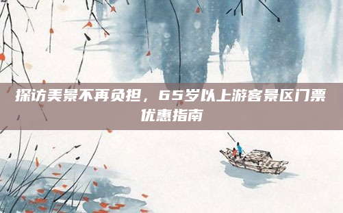 探访美景不再负担,65岁以上游客景区门票优惠指南