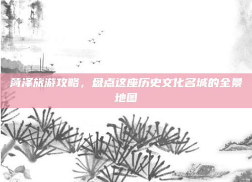菏泽旅游攻略,盘点这座历史文化名城的全景地图