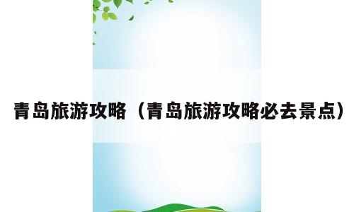 青岛旅游攻略（青岛旅游攻略必去景点）