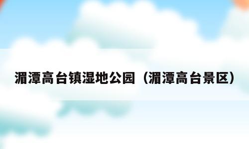 湄潭高台镇湿地公园（湄潭高台景区）