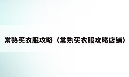常熟买衣服攻略（常熟买衣服攻略店铺）