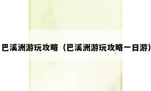 巴溪洲游玩攻略（巴溪洲游玩攻略一日游）