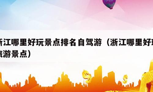 浙江哪里好玩景点排名自驾游（浙江哪里好玩旅游景点）
