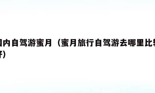 国内自驾游蜜月（蜜月旅行自驾游去哪里比较好）