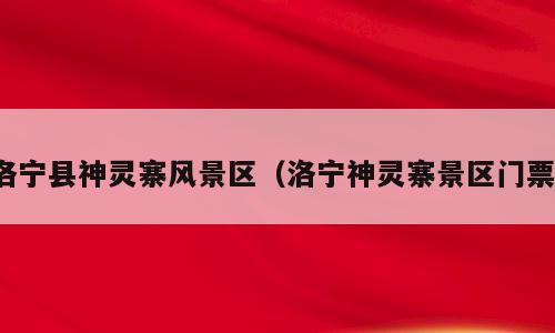 洛宁县神灵寨风景区（洛宁神灵寨景区门票）