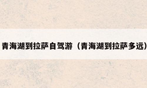 青海湖到拉萨自驾游（青海湖到拉萨多远）