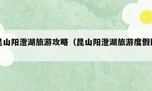 昆山阳澄湖旅游攻略（昆山阳澄湖旅游度假区）