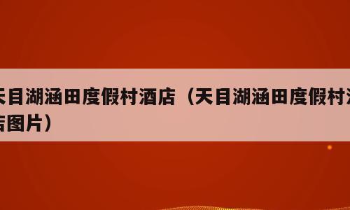 天目湖涵田度假村酒店（天目湖涵田度假村酒店图片）