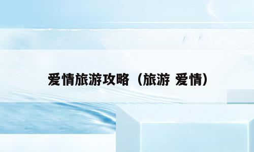 爱情旅游攻略（旅游 爱情）