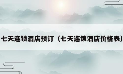 七天连锁酒店预订（七天连锁酒店价格表）