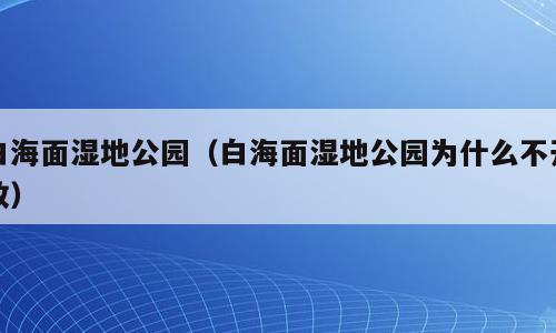 白海面湿地公园（白海面湿地公园为什么不开放）