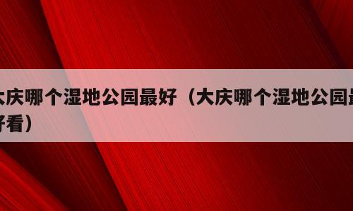 大庆哪个湿地公园最好（大庆哪个湿地公园最好看）