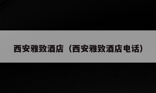西安雅致酒店（西安雅致酒店电话）