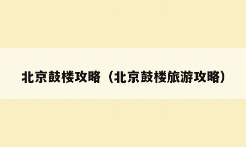 北京鼓楼攻略（北京鼓楼旅游攻略）