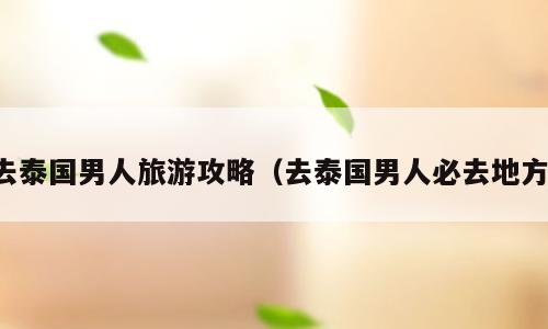 去泰国男人旅游攻略（去泰国男人必去地方）
