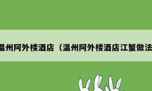 温州阿外楼酒店（温州阿外楼酒店江蟹做法）
