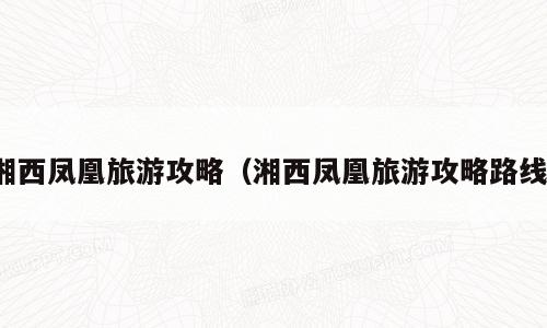 湘西凤凰旅游攻略（湘西凤凰旅游攻略路线）