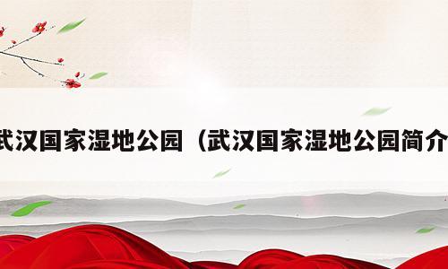 武汉国家湿地公园（武汉国家湿地公园简介）