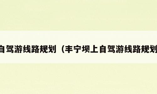 自驾游线路规划（丰宁坝上自驾游线路规划）