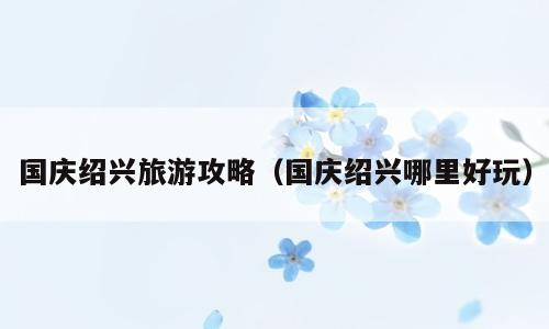 国庆绍兴旅游攻略（国庆绍兴哪里好玩）