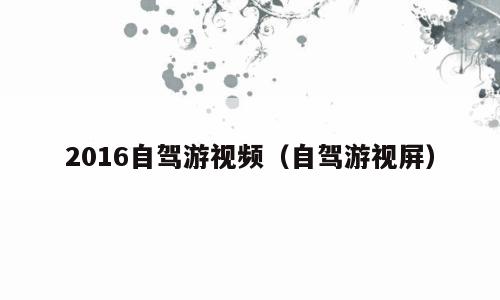 2016自驾游视频（自驾游视屏）