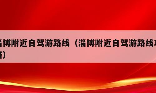 淄博附近自驾游路线（淄博附近自驾游路线攻略）