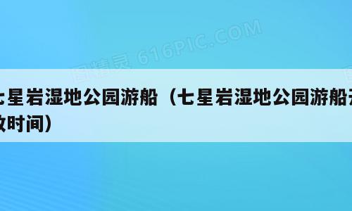 七星岩湿地公园游船（七星岩湿地公园游船开放时间）