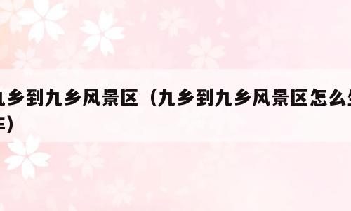 九乡到九乡风景区（九乡到九乡风景区怎么坐车）