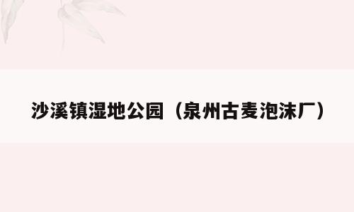 沙溪镇湿地公园（泉州古麦泡沫厂）