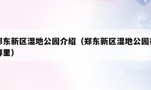郑东新区湿地公园介绍（郑东新区湿地公园在哪里）
