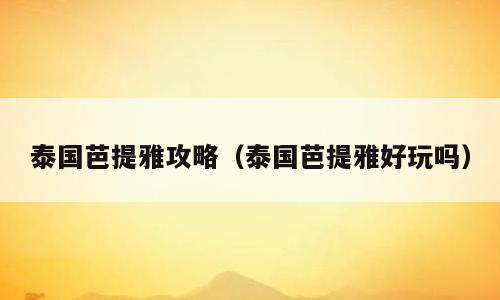 泰国芭提雅攻略（泰国芭提雅好玩吗）