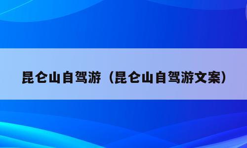 昆仑山自驾游（昆仑山自驾游文案）