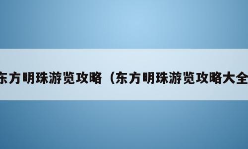 东方明珠游览攻略（东方明珠游览攻略大全）